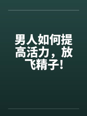 男人如何提高活力，放飞精子!