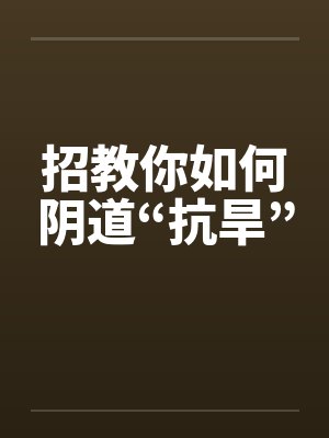招教你如何阴道“抗旱”