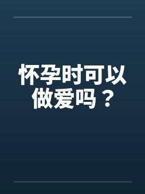 怀孕时可以做爱吗？