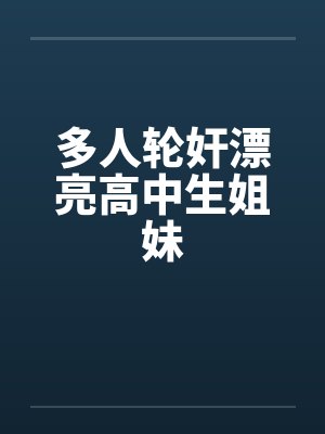 多人轮奸漂亮高中生姐妹