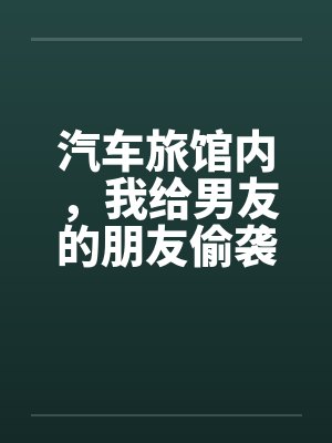 汽车旅馆内，我给男友的朋友偷袭了