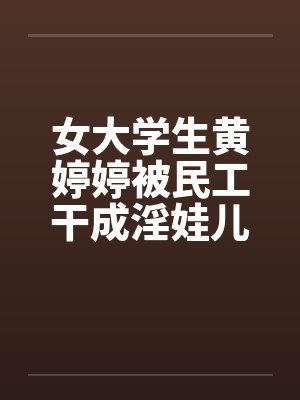 女大学生黄婷婷被民工干成淫娃儿