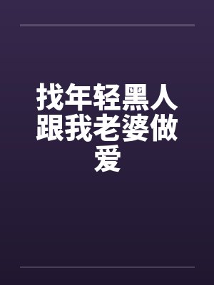 找年轻黑人跟我老婆做爱