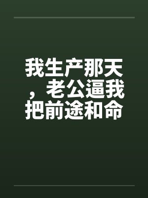 我生产那天,老公逼我把前途和命一起让出去