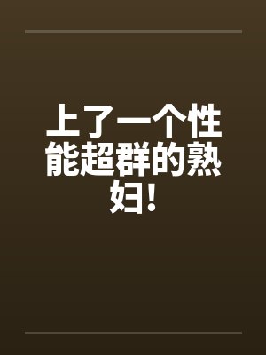 上了一个性能超群的熟妇!