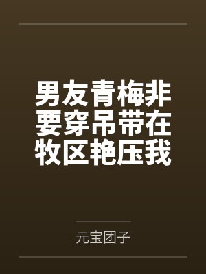 男友青梅非要穿吊带在牧区艳压我