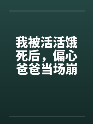 我被活活饿死后，偏心爸爸当场崩溃疯了