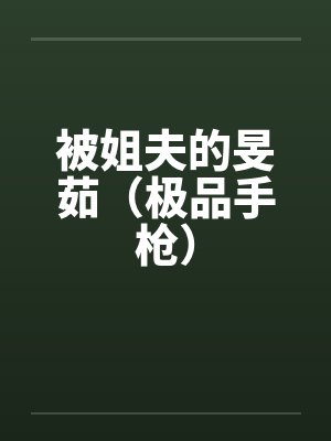 被姐夫的旻茹（极品手枪）
