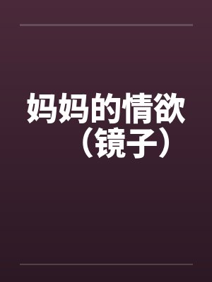 妈妈的情欲（镜子）
