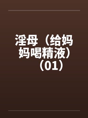 淫母（给妈妈喝精液）（01）