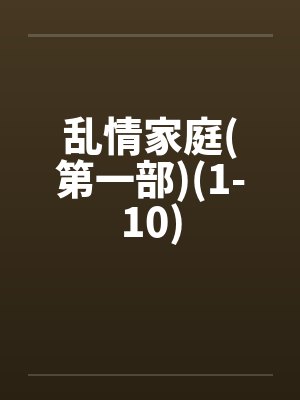 乱情家庭(第一部)(1-10)
