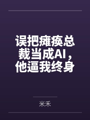误把瘫痪总裁当成AI，他逼我终身售后