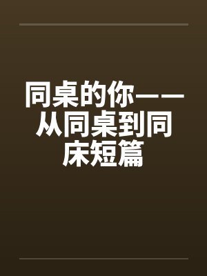 同桌的你——从同桌到同床短篇