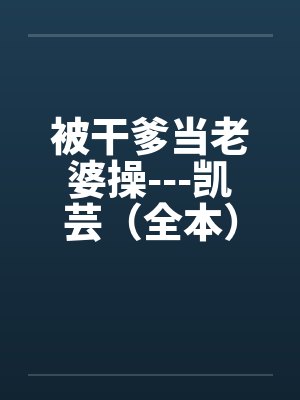 被干爹当老婆操---凯芸（全本）