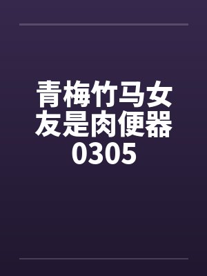 青梅竹马女友是肉便器0305