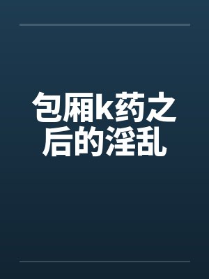 包厢k药之后的淫乱