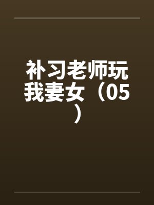 补习老师玩我妻女（05）