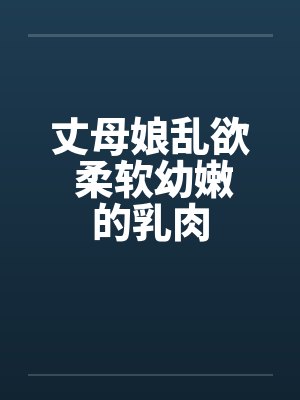 丈母娘乱欲 柔软幼嫩的乳肉