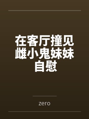 在客厅撞见雌小鬼妹妹自慰byzero笔趣阁无弹窗
