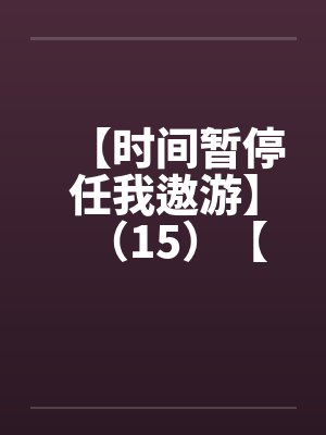 【时间暂停任我遨游】（15）【