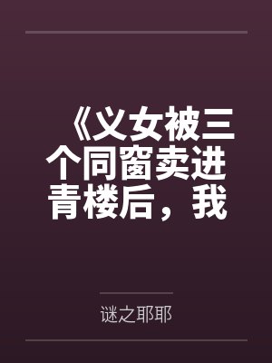 《义女被三个同窗卖进青楼后，我杀疯了》