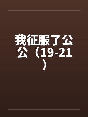 我征服了公公（19-21）
