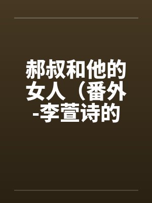 郝叔和他的女人（番外-李萱诗的私密日记）（一，二+续）