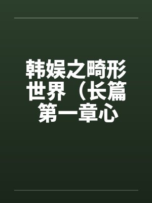 韩娱之畸形世界（长篇 第一章心路历程 ）