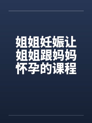 姐姐妊娠让姐姐跟妈妈怀孕的课程（第一章）