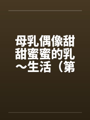 母乳偶像甜甜蜜蜜的乳～生活（第一章）