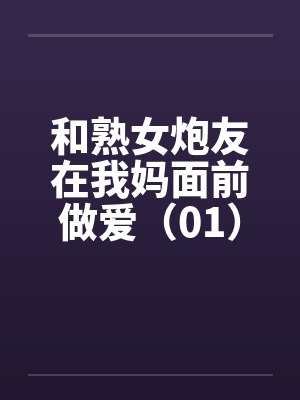 和熟女炮友在我妈面前做爱（01）