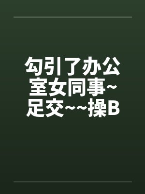 勾引了办公室女同事~足交~~操B