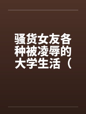 骚货女友各种被凌辱的大学生活（01-04）
