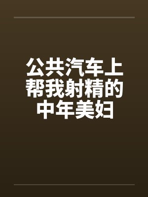 公共汽车上帮我射精的中年美妇