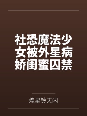 社恐魔法少女被外星病娇闺蜜囚禁于肉欲巢穴，在绝望与快感中沦为外星怪人专属宠物的堕落记录by煌星铃天闪