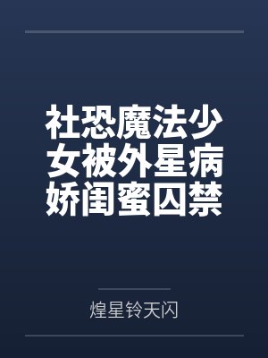 社恐魔法少女被外星病娇闺蜜囚禁于肉欲巢穴，在绝望与快感中沦为外星怪人专属宠物的堕落记录笔趣阁无弹窗