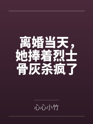 离婚当天,她捧着烈士骨灰杀疯了